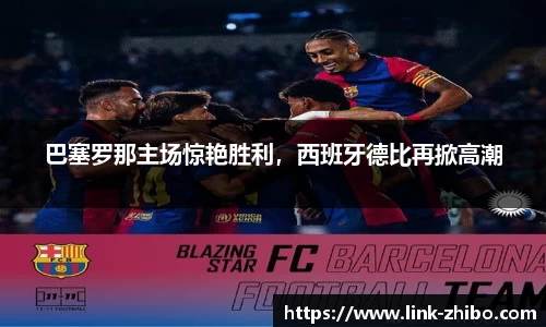 巴塞罗那主场惊艳胜利，西班牙德比再掀高潮