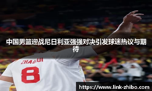中国男篮迎战尼日利亚强强对决引发球迷热议与期待