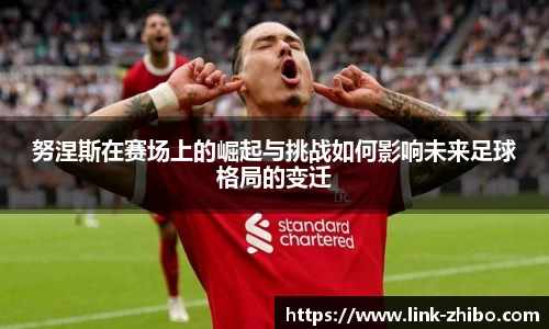 努涅斯在赛场上的崛起与挑战如何影响未来足球格局的变迁