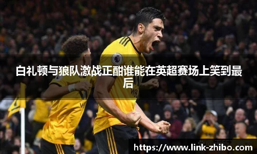 白礼顿与狼队激战正酣谁能在英超赛场上笑到最后