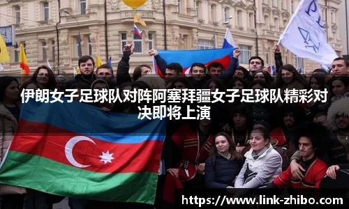 伊朗女子足球队对阵阿塞拜疆女子足球队精彩对决即将上演
