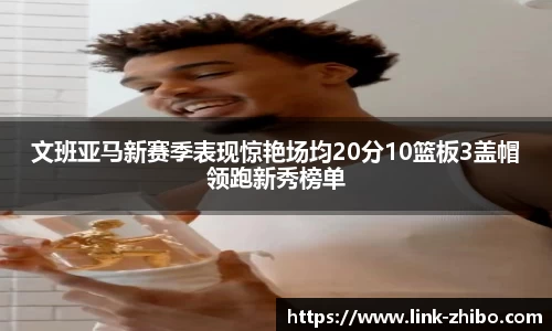 文班亚马新赛季表现惊艳场均20分10篮板3盖帽领跑新秀榜单
