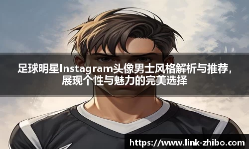 足球明星Instagram头像男士风格解析与推荐，展现个性与魅力的完美选择