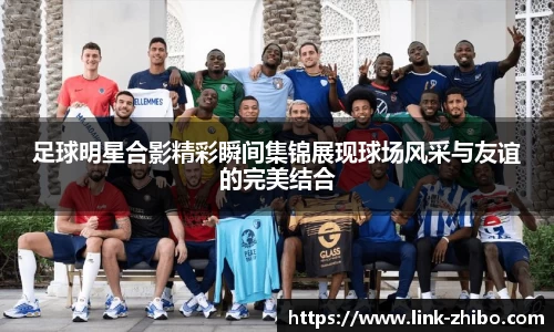 足球明星合影精彩瞬间集锦展现球场风采与友谊的完美结合