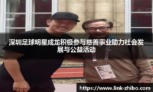 深圳足球明星成龙积极参与慈善事业助力社会发展与公益活动